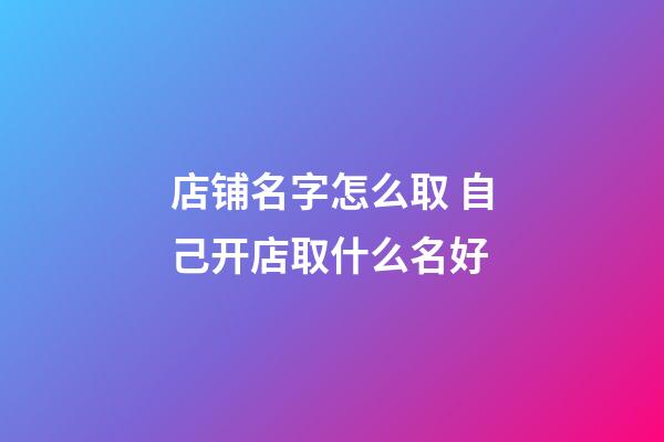 店铺名字怎么取 自己开店取什么名好